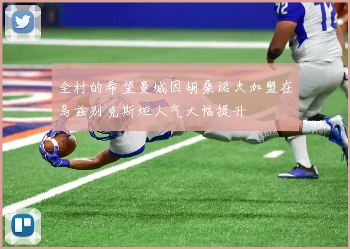 全村的希望曼城因胡桑诺夫加盟在乌兹别克斯坦人气大幅提升