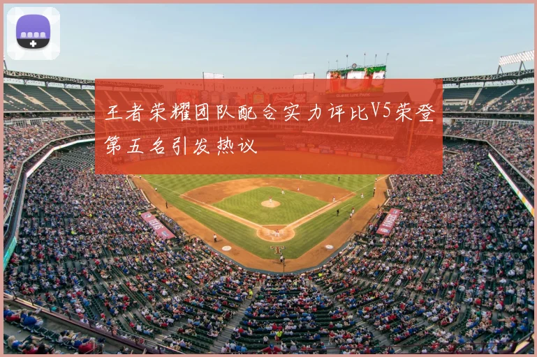王者荣耀团队配合实力评比V5荣登第五名引发热议