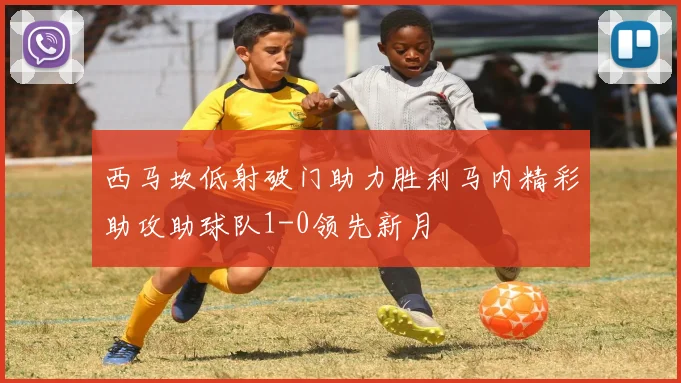 西马坎低射破门助力胜利马内精彩助攻助球队1-0领先新月
