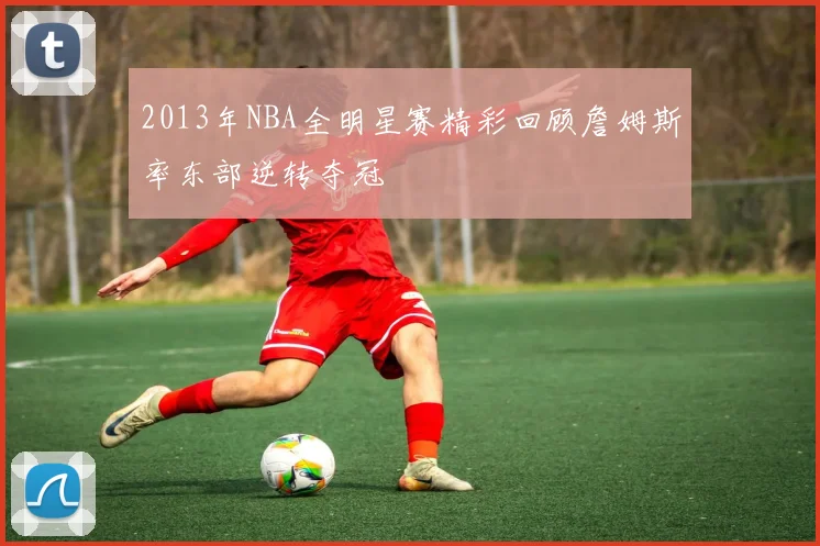 2013年NBA全明星赛精彩回顾詹姆斯率东部逆转夺冠