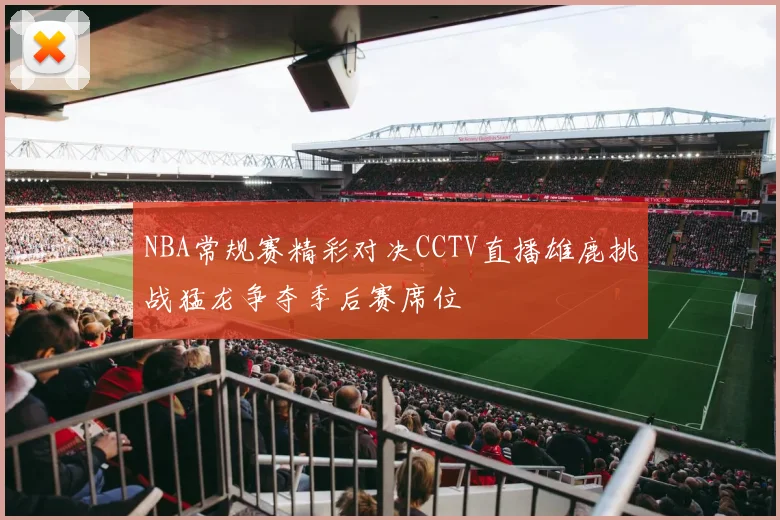 NBA常规赛精彩对决CCTV直播雄鹿挑战猛龙争夺季后赛席位