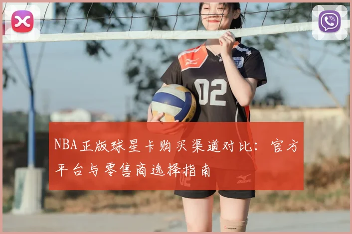 NBA正版球星卡购买渠道对比:官方平台与零售商选择指南