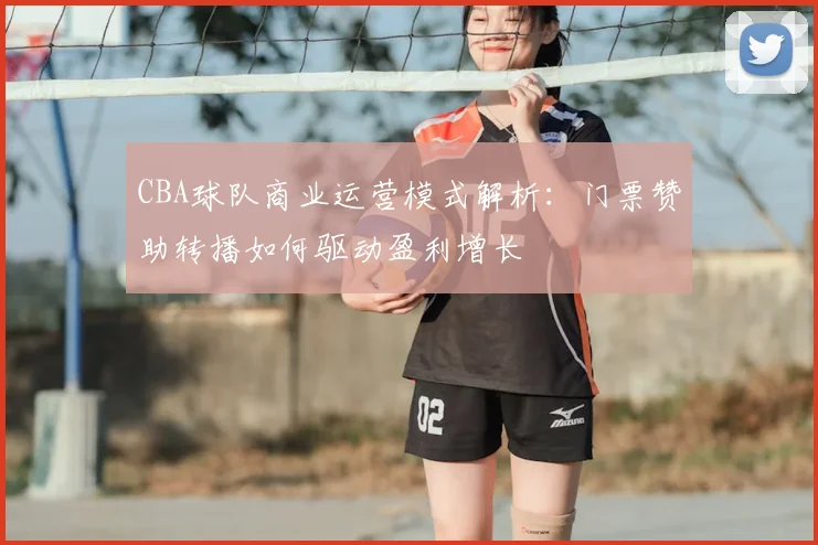 CBA球队商业运营模式解析：门票赞助转播如何驱动盈利增长