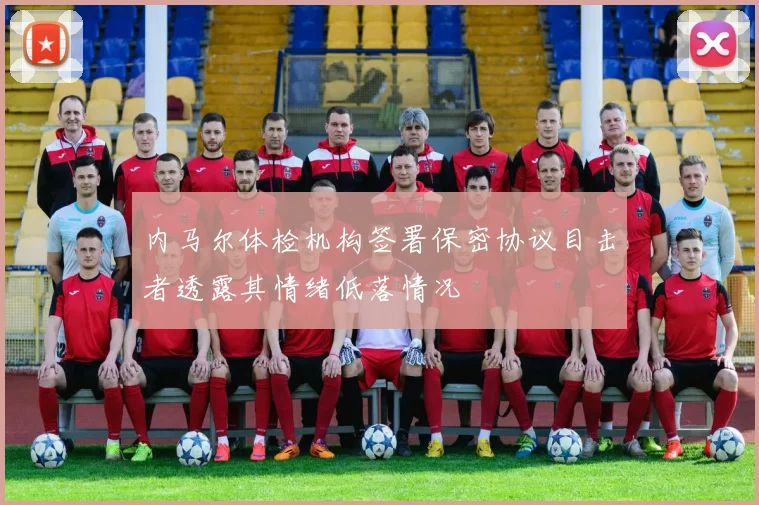 内马尔体检机构签署保密协议目击者透露其情绪低落情况