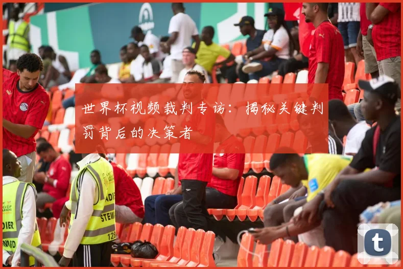 世界杯视频裁判专访:揭秘关键判罚背后的决策者