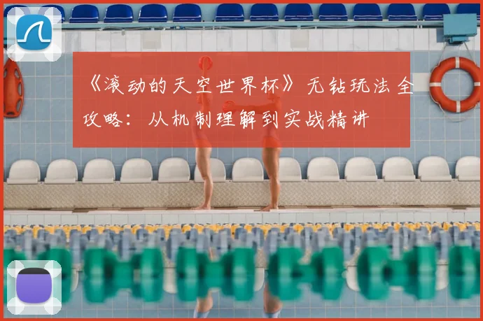 《滚动的天空世界杯》无钻玩法全攻略:从机制理解到实战精讲