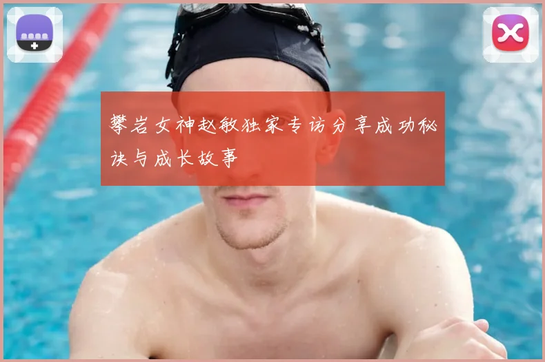 攀岩女神赵敏独家专访分享成功秘诀与成长故事